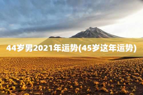 44岁男2021年运势(45岁这年运势)