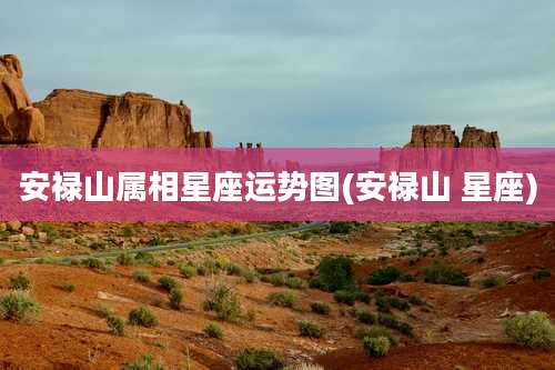 安禄山属相星座运势图(安禄山 星座)