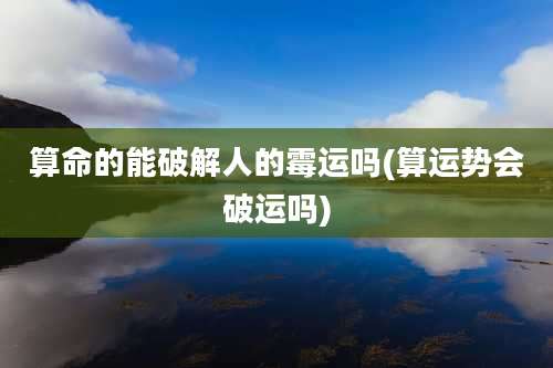 算命的能破解人的霉运吗(算运势会破运吗)