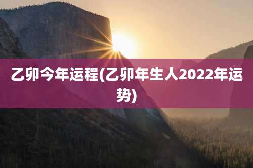 乙卯今年运程(乙卯年生人2022年运势)