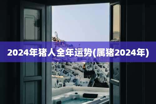 2024年猪人全年运势(属猪2024年)