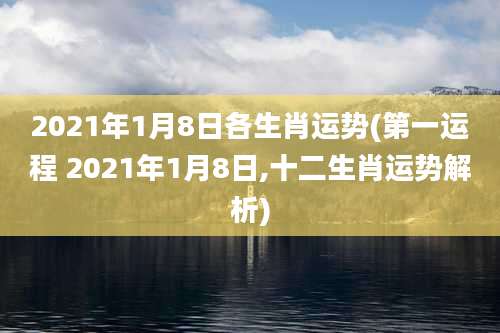 2021年1月8日各生肖运势(第一运程 2021年1月8日,十二生肖运势解析)
