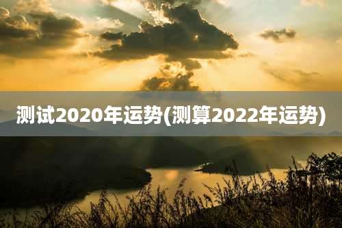 测试2020年运势(测算2022年运势)