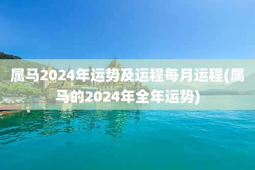 属马2024年运势及运程每月运程(属马的2024年全年运势)