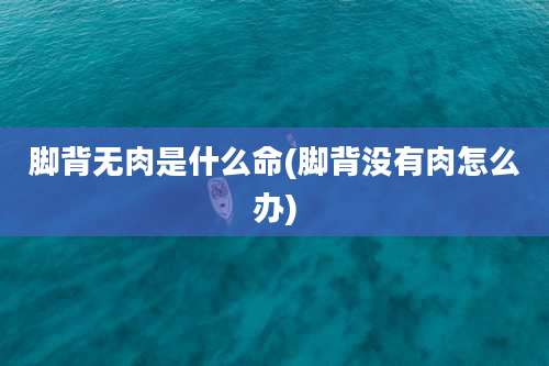 脚背无肉是什么命(脚背没有肉怎么办)