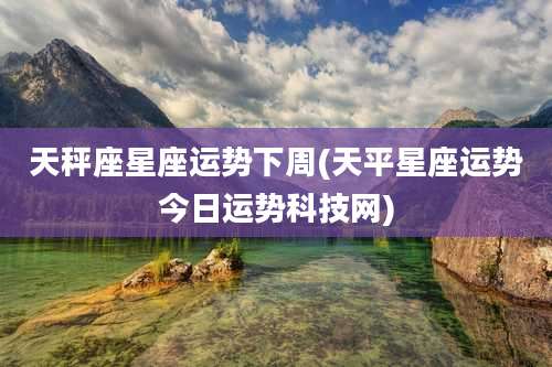 天秤座星座运势下周(天平星座运势今日运势科技网)