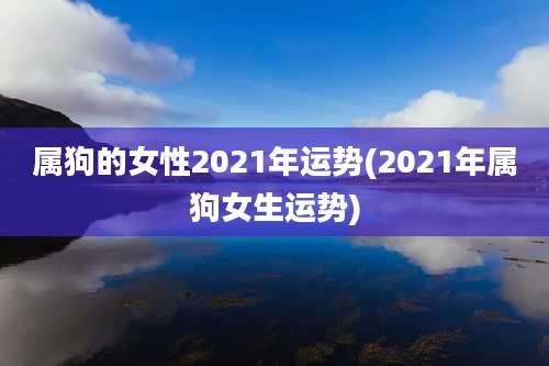 属狗的女性2021年运势(2021年属狗女生运势)