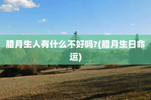 腊月生人有什么不好吗?(腊月生日命运)