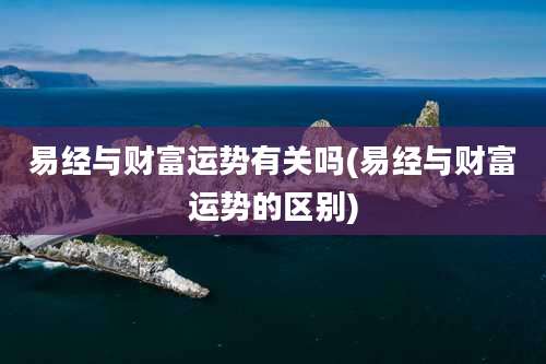 易经与财富运势有关吗(易经与财富运势的区别)