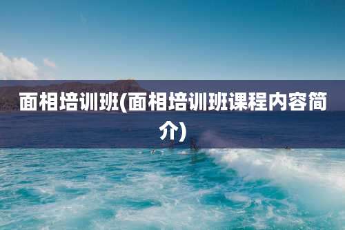 面相培训班(面相培训班课程内容简介)