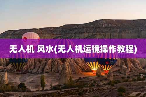 无人机 风水(无人机运镜操作教程)