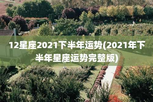 12星座2021下半年运势(2021年下半年星座运势完整版)