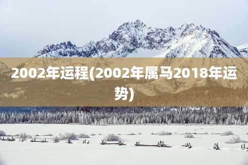 2002年运程(2002年属马2018年运势)