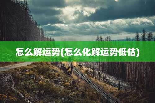 怎么解运势(怎么化解运势低估)