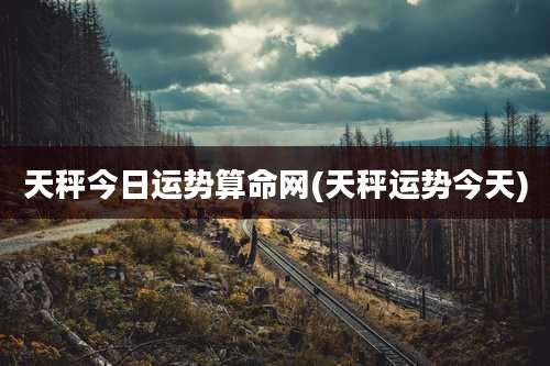 天秤今日运势算命网(天秤运势今天)