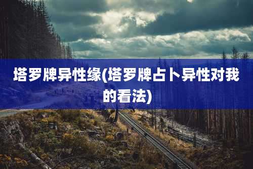 塔罗牌异性缘(塔罗牌占卜异性对我的看法)