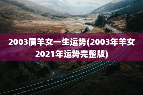 2003属羊女一生运势(2003年羊女2021年运势完整版)