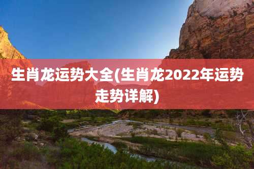 生肖龙运势大全(生肖龙2022年运势走势详解)