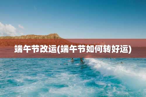 端午节改运(端午节如何转好运)