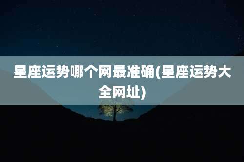 星座运势哪个网最准确(星座运势大全网址)