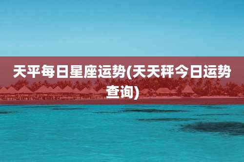 天平每日星座运势(天天秤今日运势查询)