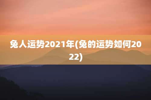 兔人运势2021年(兔的运势如何2022)