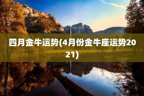 四月金牛运势(4月份金牛座运势2021)
