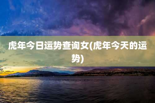 虎年今日运势查询女(虎年今天的运势)