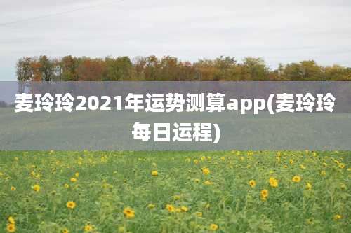 麦玲玲2021年运势测算app(麦玲玲每日运程)