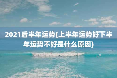 2021后半年运势(上半年运势好下半年运势不好是什么原因)