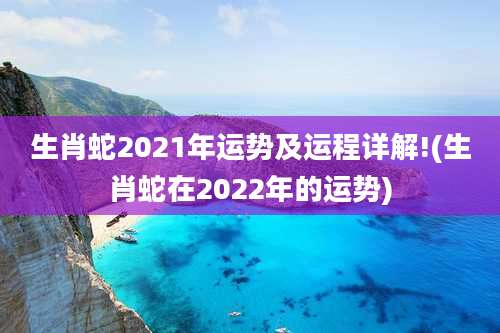 生肖蛇2021年运势及运程详解!(生肖蛇在2022年的运势)