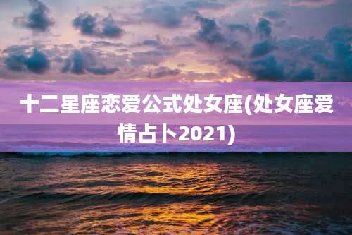 十二星座恋爱公式处女座(处女座爱情占卜2021)
