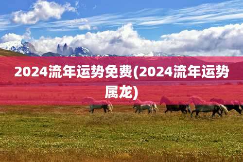 2024流年运势免费(2024流年运势属龙)