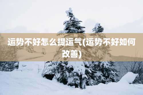 运势不好怎么提运气(运势不好如何改善)