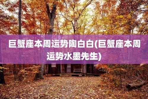 巨蟹座本周运势陶白白(巨蟹座本周运势水墨先生)