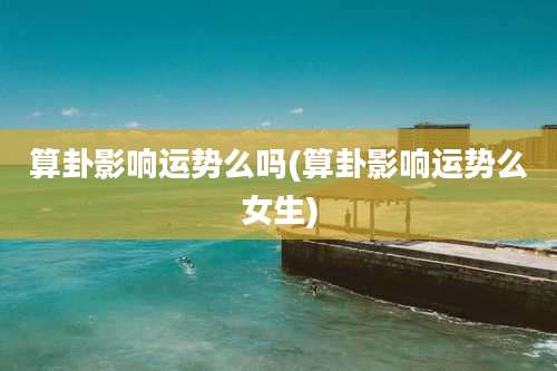 算卦影响运势么吗(算卦影响运势么女生)