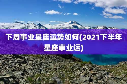 下周事业星座运势如何(2021下半年星座事业运)