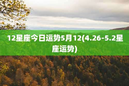 12星座今日运势5月12(4.26-5.2星座运势)