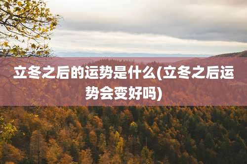 立冬之后的运势是什么(立冬之后运势会变好吗)