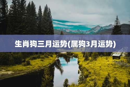 生肖狗三月运势(属狗3月运势)