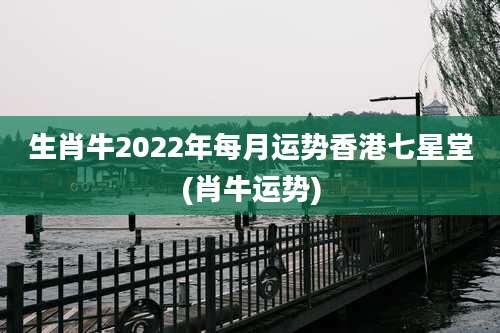 生肖牛2022年每月运势香港七星堂(肖牛运势)
