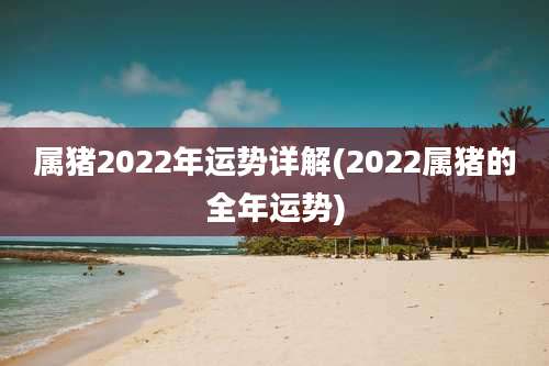 属猪2022年运势详解(2022属猪的全年运势)