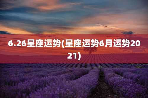 6.26星座运势(星座运势6月运势2021)