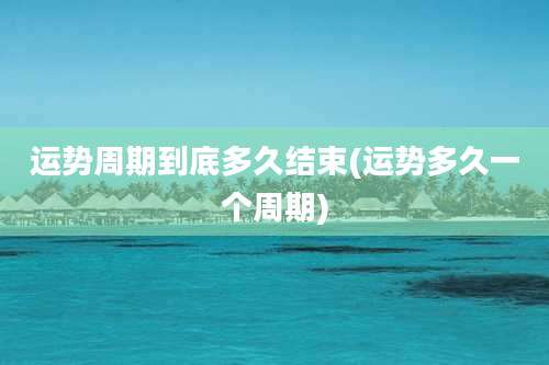 运势周期到底多久结束(运势多久一个周期)