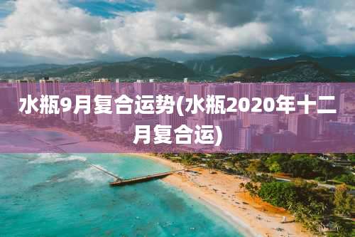 水瓶9月复合运势(水瓶2020年十二月复合运)