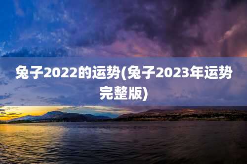 兔子2022的运势(兔子2023年运势完整版)