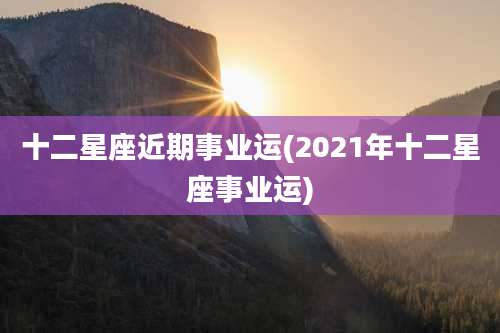 十二星座近期事业运(2021年十二星座事业运)