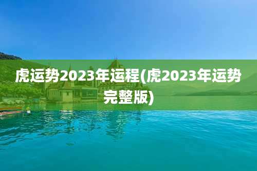 虎运势2023年运程(虎2023年运势完整版)