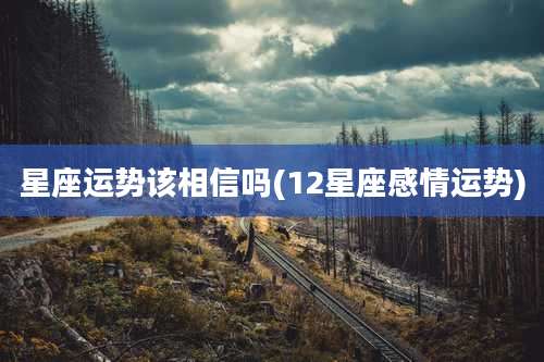 星座运势该相信吗(12星座感情运势)