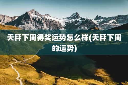 天秤下周得奖运势怎么样(天秤下周的运势)